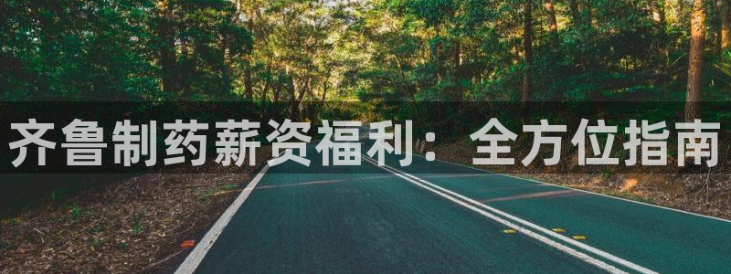 j9九游会老哥俱乐部交流区：齐鲁制药薪资福利：全方位指南