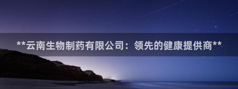 九游会老哥必备的交流社区：**云南生物制药有限公司：领先的健康提供商**