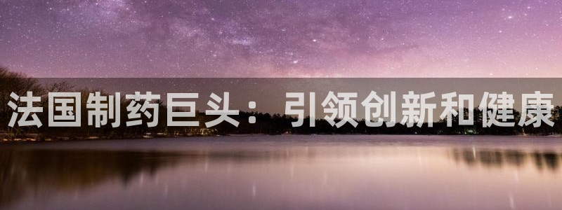 九游会老哥俱乐部交流社区：法国制药巨头：引领创新和健康