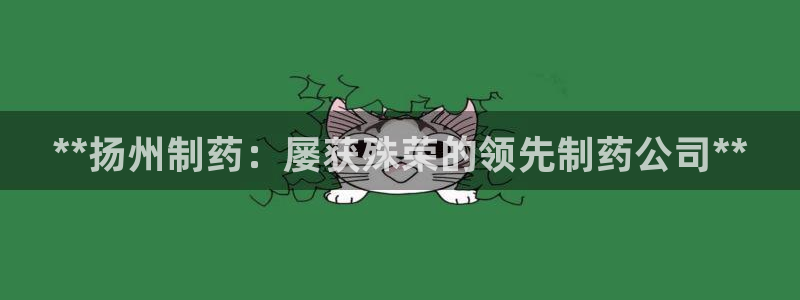 九游会老哥俱乐部：**扬州制药：屡获殊荣的领先制药公司**