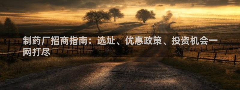 老哥俱乐部是干什么的啊：制药厂招商指南：选址、优惠政策、投资机会一
网打尽