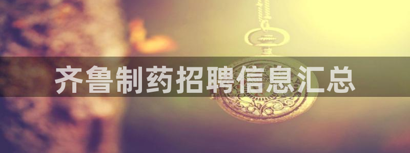 老哥俱乐部是干什么的啊：齐鲁制药招聘信息汇总
