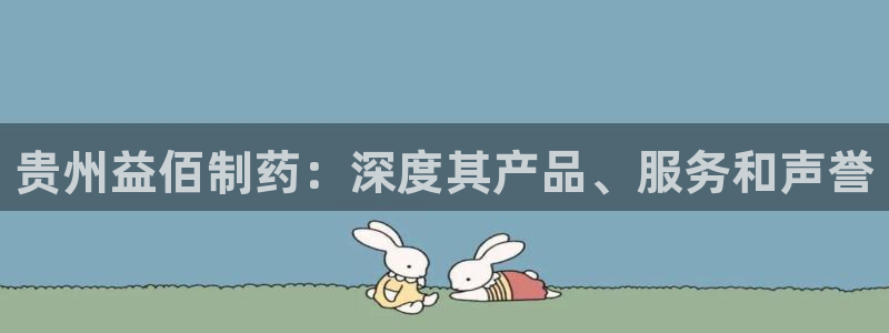 九游会老哥俱乐部官方网站：贵州益佰制药：深度其产品、服务和声誉