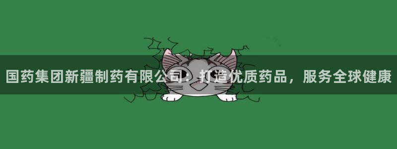 九游会老哥俱乐部官网首页论坛：国药集团新疆制药有限公司：打造优质药品，服务全球健康