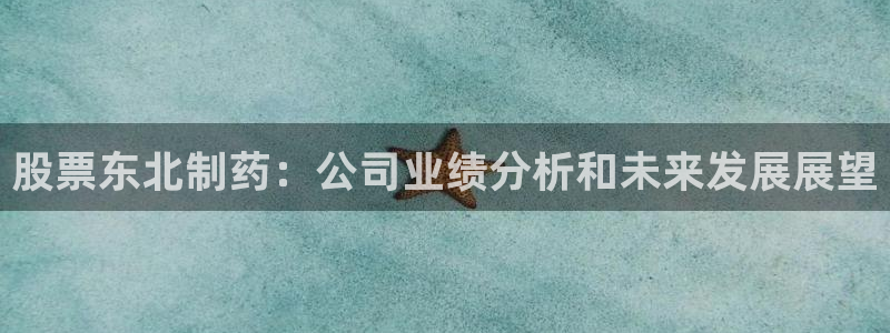 九游会老哥俱乐部社区论坛：股票东北制药：公司业绩分析和未来发展展望