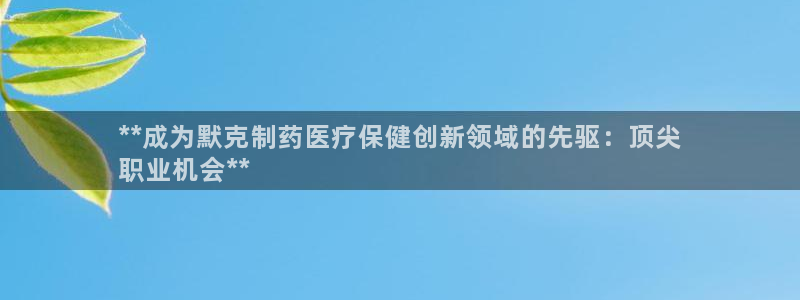 老哥吧九游会下架吗：**成为默克制药医疗保健创新领域的先驱：顶尖
职业机会**
