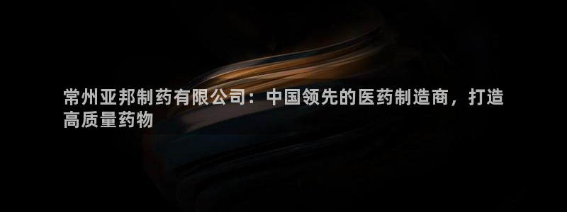 九游会老哥俱乐部官网首页：常州亚邦制药有限公司：中国领先的医药制造商，打造
高质量药物