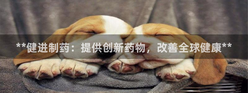 九游老哥俱乐部官网登录不了：**健进制药：提供创新药物，改善全球健康**