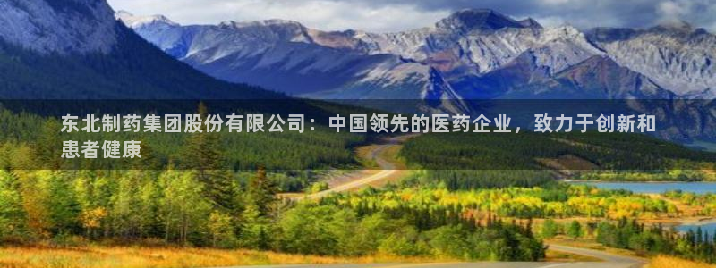 九游会老哥必备的交流社区：东北制药集团股份有限公司：中国领先的医药企业，致力于创新和
患者健康
