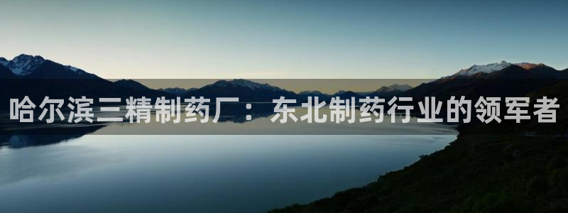 九游会老哥俱乐部社区论坛：哈尔滨三精制药厂：东北制药行业的领军者