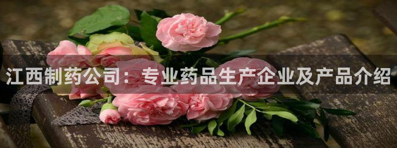 九游会老哥俱乐部交流社区：江西制药公司：专业药品生产企业及产品介绍