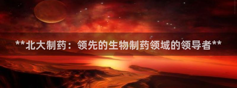 九游会老哥俱乐部：**北大制药：领先的生物制药领域的领导者**