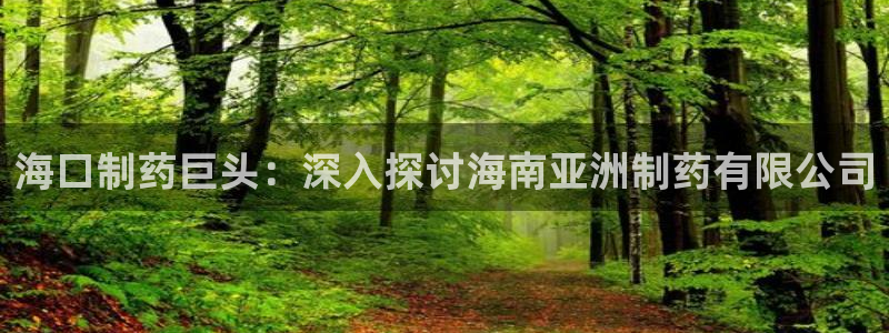 ag九游会老哥俱乐部：海口制药巨头：深入探讨海南亚洲制药有限公司
