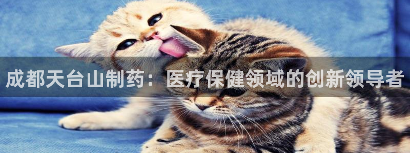 九游会老哥俱乐部必备的交流社区：成都天台山制药：医疗保健领域的创新领导者