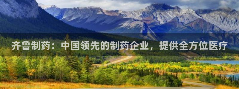 九游老哥俱乐部官网登录入口：齐鲁制药：中国领先的制药企业，提供全方位医疗
