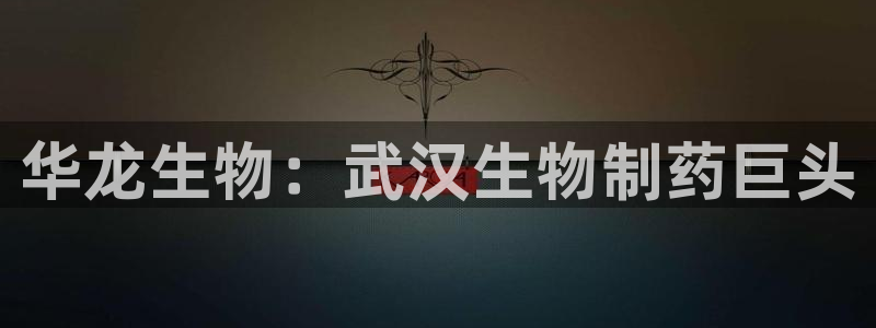 九游会老哥俱乐部官网首页：华龙生物：武汉生物制药巨头