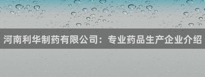 9游会老哥：河南利华制药有限公司：专业药品生产企业介绍