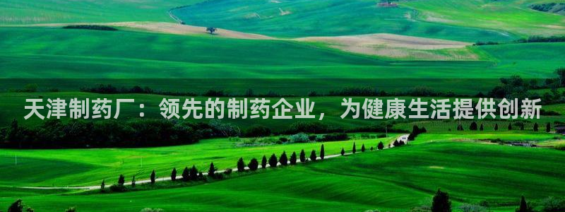9游会老哥：天津制药厂：领先的制药企业，为健康生活提供创新
