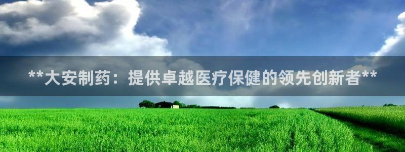 老哥吧九游会：**大安制药：提供卓越医疗保健的领先创新者**